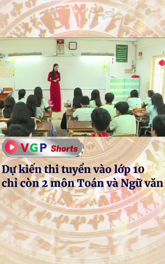Dự kiến thi tuyển vào lớp 10 chỉ còn 2 môn Toán và Ngữ văn