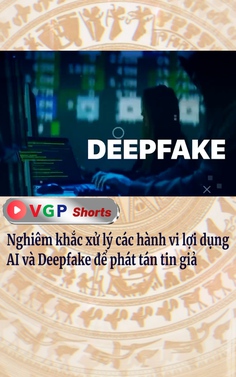 Nghiêm khắc xử lý các hành vi lợi dụng AI và Deepfake để phát tán tin giả