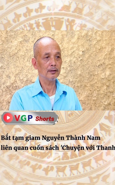 Bắt tạm giam Nguyễn Thành Nam liên quan cuốn sách 'Chuyện với Thanh'