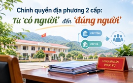 Chính quyền địa phương 2 cấp: Từ ‘có người’ đến ‘đúng người’