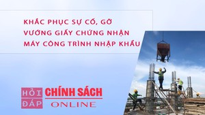 Gỡ vướng cấp chứng nhận m&#225;y c&#244;ng tr&#236;nh nhập khẩu