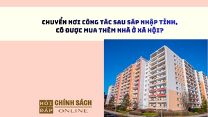 Chuyển nơi công tác sau sáp nhập tỉnh, có được mua thêm nhà ở xã hội?