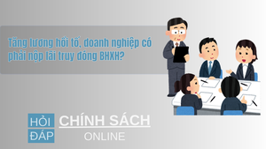 Tăng lương hồi tố, doanh nghiệp có phải nộp lãi truy đóng BHXH?