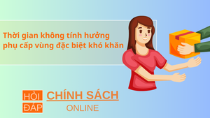 Thời gian không tính hưởng phụ cấp vùng đặc biệt khó khăn